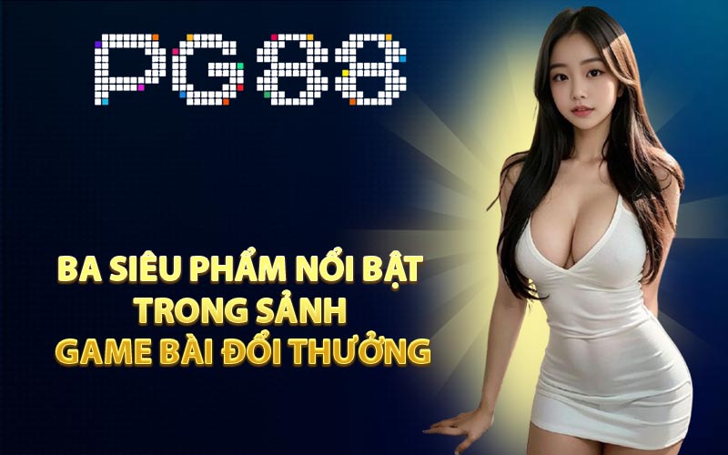 Ba siêu phẩm nổi bật trong sảnh game bài đổi thưởng