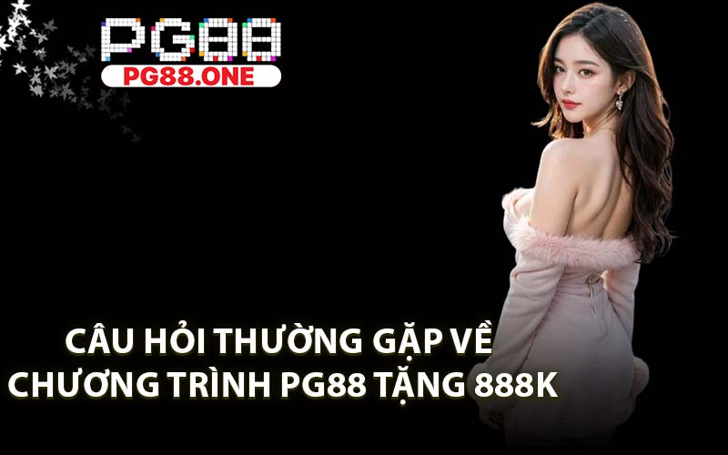 Câu Hỏi Thường Gặp Về Chương Trình PG88 Tặng 888K