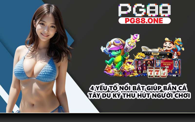 4 yếu tố nổi bật giúp Bắn cá Tây Du Ký thu hút người chơi
